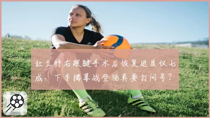 杜兰特右跟腱手术后恢复进度仅七成,下季揭幕战登场真要打问号?