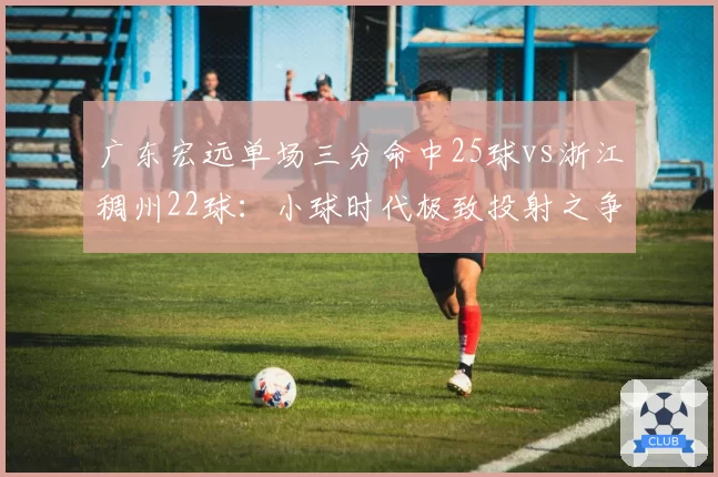 广东宏远单场三分命中25球vs浙江稠州22球：小球时代极致投射之争