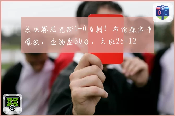 总决赛尼克斯1-0马刺！布伦森末节爆发，全场轰30分，文班26+12