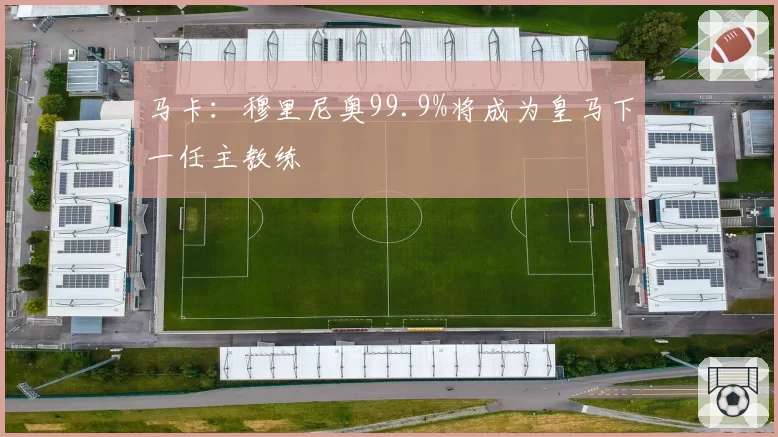 马卡：穆里尼奥99.9%将成为皇马下一任主教练