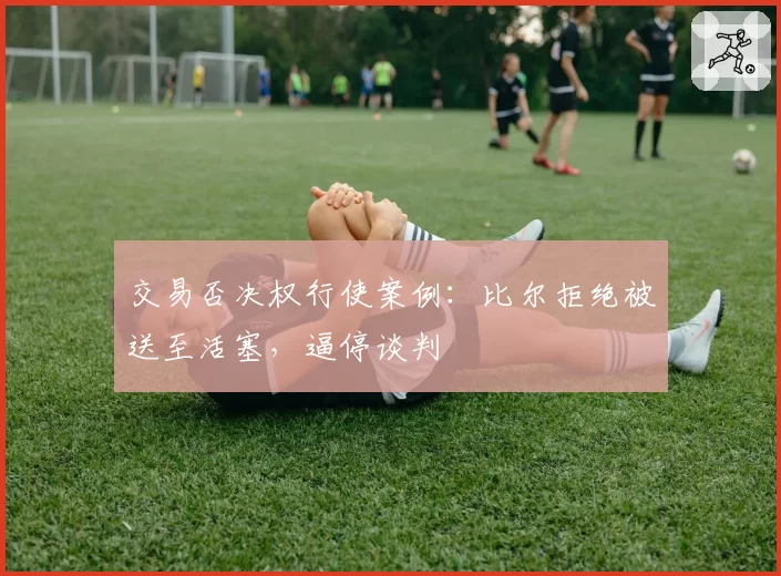 交易否决权行使案例：比尔拒绝被送至活塞，逼停谈判