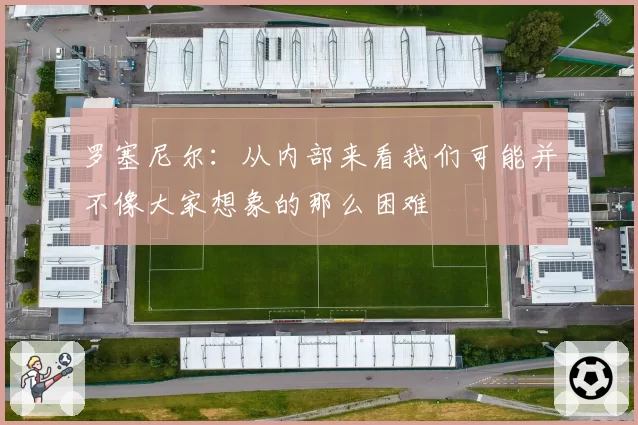 罗塞尼尔:从内部来看我们可能并不像大家想象的那么困难