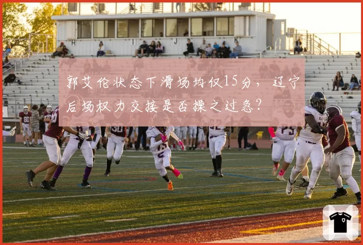 郭艾伦状态下滑场均仅15分，辽宁后场权力交接是否操之过急？