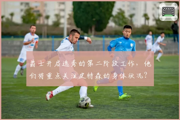 爵士开启选秀的第二阶段工作，他们将重点关注皮特森的身体状况？