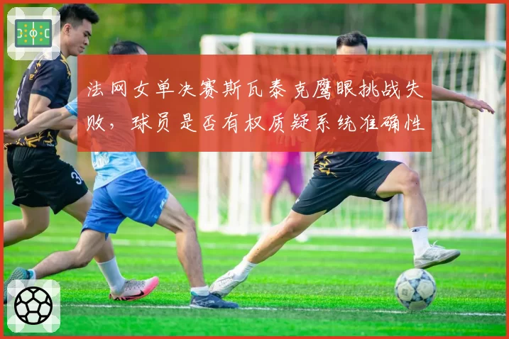 法网女单决赛斯瓦泰克鹰眼挑战失败，球员是否有权质疑系统准确性？