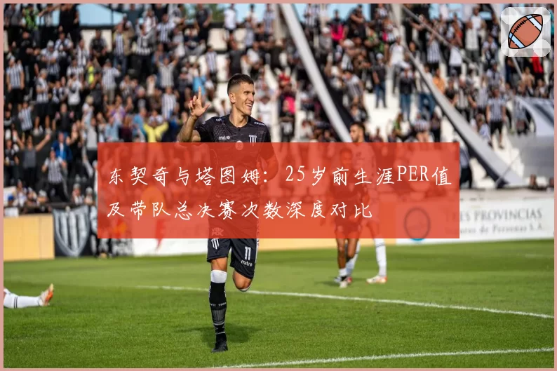 东契奇与塔图姆：25岁前生涯PER值及带队总决赛次数深度对比