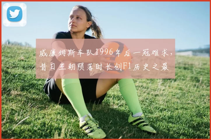 威廉姆斯车队1996年后一冠难求，昔日王朝陨落时长创F1历史之最