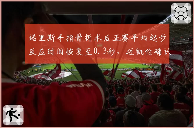 诺里斯手指骨折术后正赛平均起步反应时间恢复至0.3秒，迈凯伦确认荷兰站可正常发车