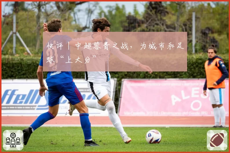 快评丨中超蓉青之战，为城市和足球“上大分”