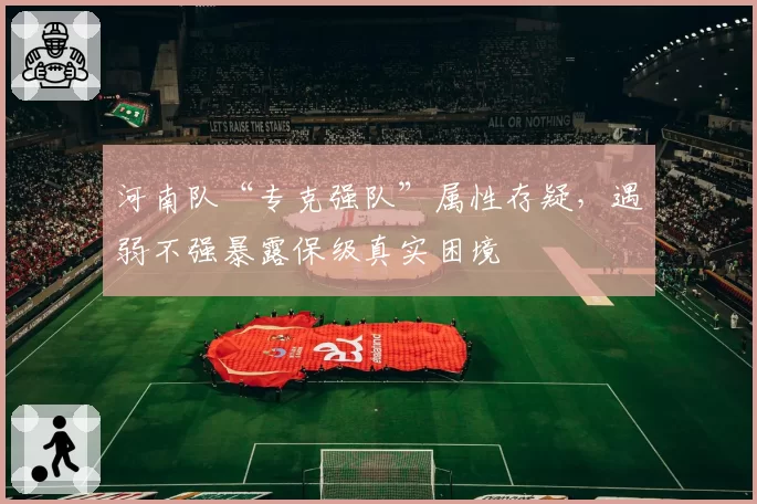 河南队“专克强队”属性存疑,遇弱不强暴露保级真实困境