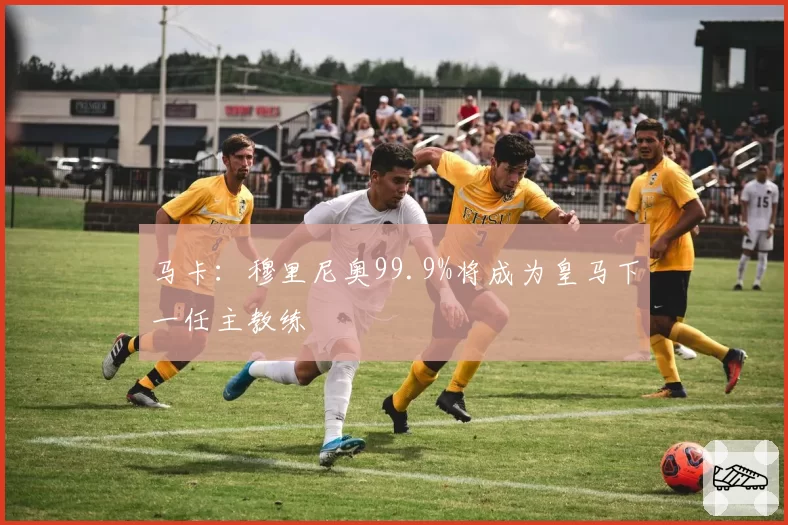 马卡：穆里尼奥99.9%将成为皇马下一任主教练