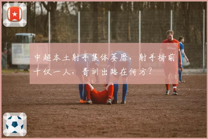 中超本土射手集体萎靡，射手榜前十仅一人，青训出路在何方？