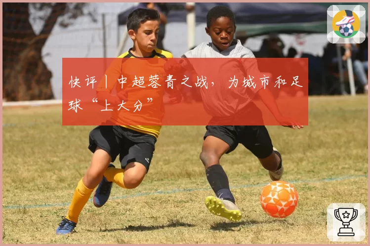快评丨中超蓉青之战，为城市和足球“上大分”