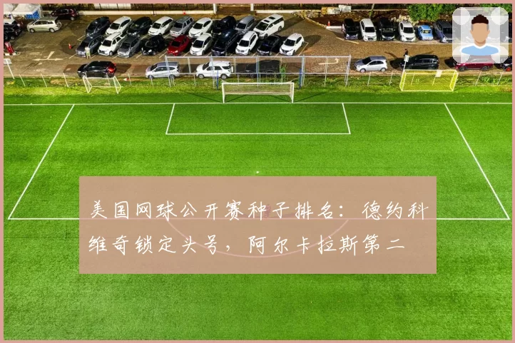美国网球公开赛种子排名：德约科维奇锁定头号，阿尔卡拉斯第二