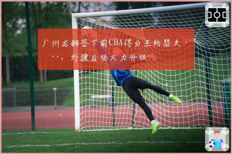 广州龙狮签下前CBA得分王约瑟夫·杨,外援后场火力升级