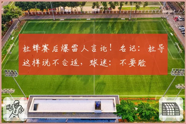 杜锋赛后爆雷人言论！名记：杜导这样说不合适，球迷：不要脸