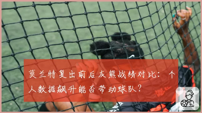 莫兰特复出前后灰熊战绩对比：个人数据飙升能否带动球队？