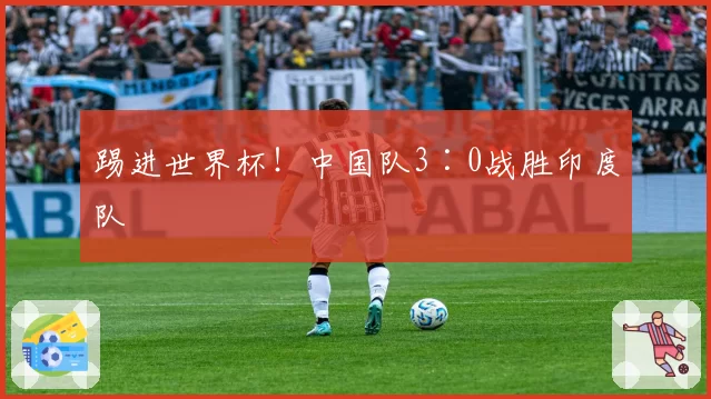 踢进世界杯！中国队3∶0战胜印度队