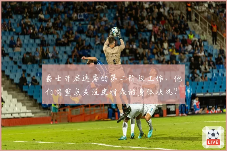 爵士开启选秀的第二阶段工作，他们将重点关注皮特森的身体状况？