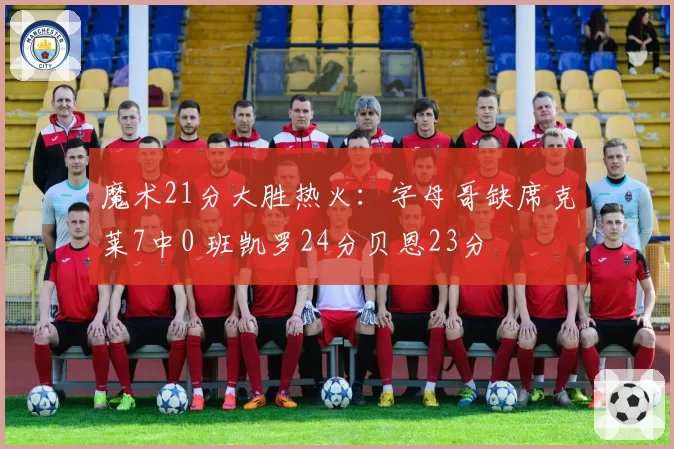 魔术21分大胜热火:字母哥缺席克莱7中0 班凯罗24分贝恩23分