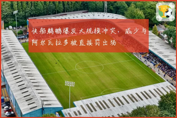 快船鹈鹕爆发大规模冲突，威少与阿尔瓦拉多被直接罚出场