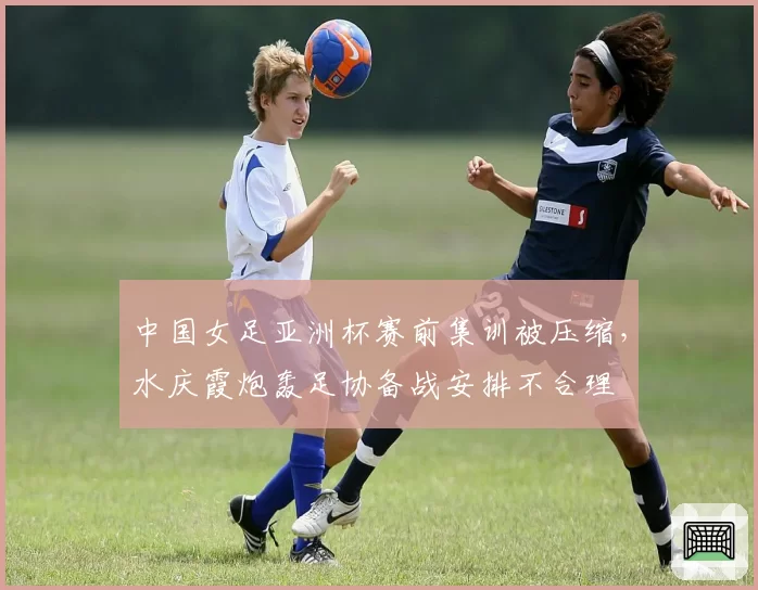 中国女足亚洲杯赛前集训被压缩,水庆霞炮轰足协备战安排不合理
