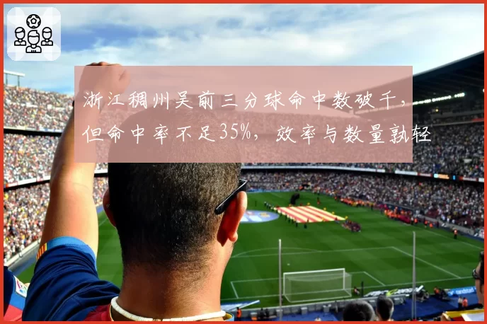 浙江稠州吴前三分球命中数破千，但命中率不足35%，效率与数量孰轻孰重？