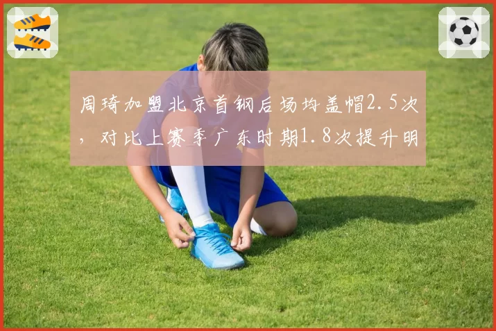 周琦加盟北京首钢后场均盖帽2.5次,对比上赛季广东时期1.8次提升明显