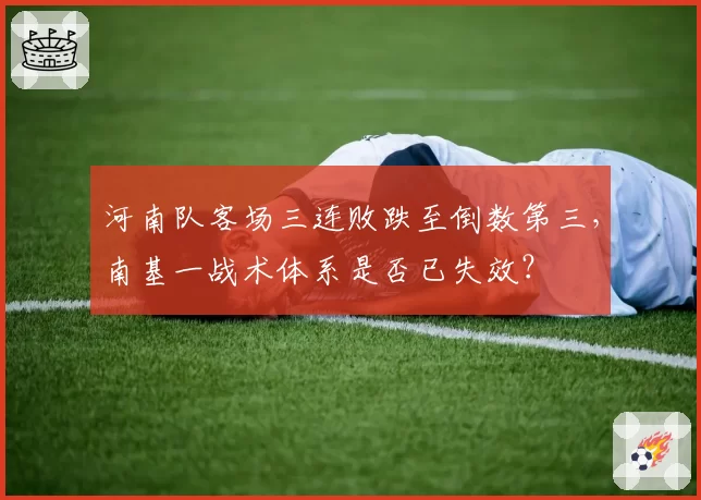 河南队客场三连败跌至倒数第三,南基一战术体系是否已失效?