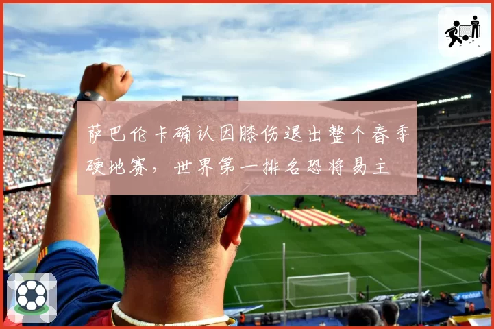 萨巴伦卡确认因膝伤退出整个春季硬地赛，世界第一排名恐将易主