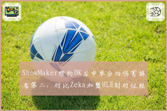 ShowMaker续约DK后中单分均伤害排名第二,对比Zeka加盟HLE时对位经济差缩小