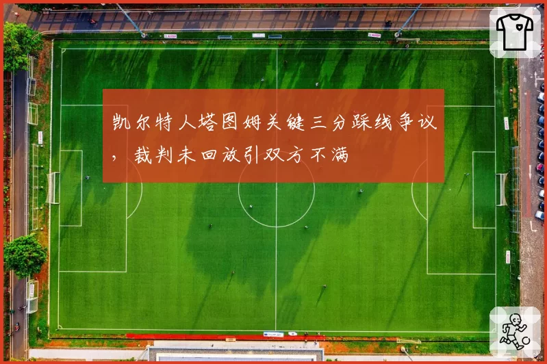 凯尔特人塔图姆关键三分踩线争议,裁判未回放引双方不满