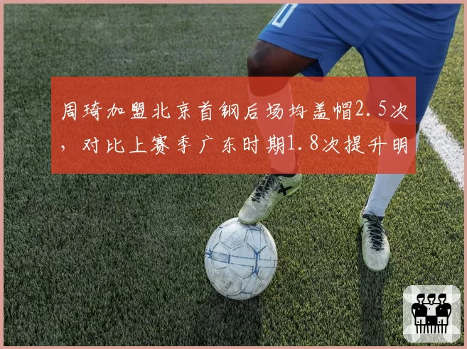 周琦加盟北京首钢后场均盖帽2.5次,对比上赛季广东时期1.8次提升明显