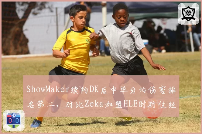ShowMaker续约DK后中单分均伤害排名第二，对比Zeka加盟HLE时对位经济差缩小