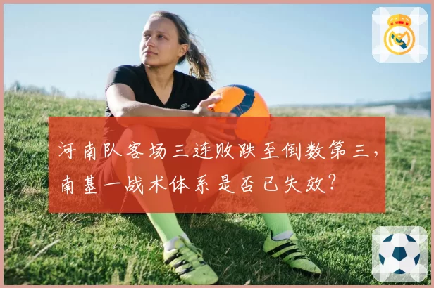 河南队客场三连败跌至倒数第三,南基一战术体系是否已失效?