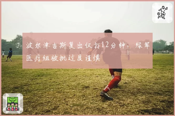 波尔津吉斯复出仅打12分钟，绿军医疗组被批过度谨慎