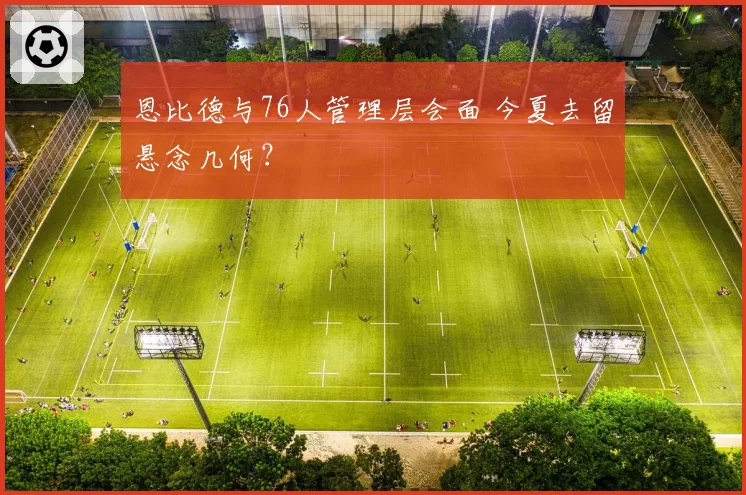 恩比德与76人管理层会面 今夏去留悬念几何？