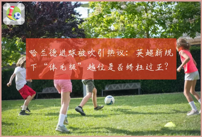 哈兰德进球被吹引热议：英超新规下“体毛级”越位是否矫枉过正？