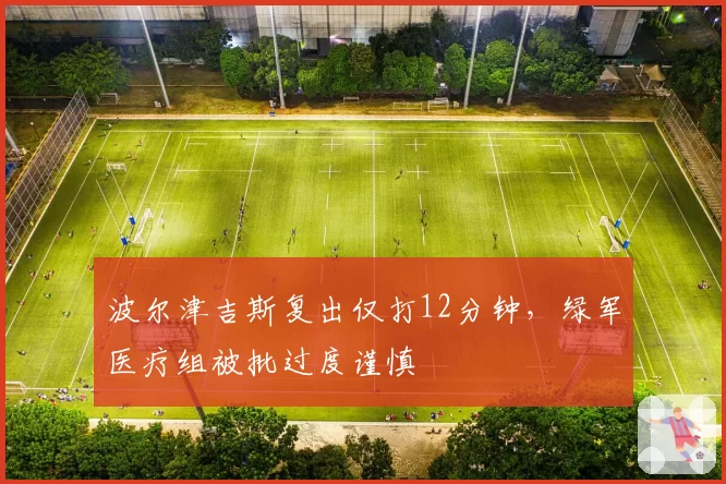 波尔津吉斯复出仅打12分钟，绿军医疗组被批过度谨慎