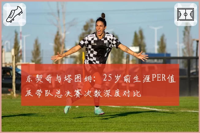 东契奇与塔图姆：25岁前生涯PER值及带队总决赛次数深度对比
