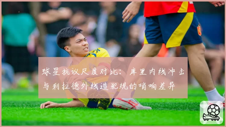 球星抗议尺度对比：库里内线冲击与利拉德外线造犯规的哨响差异