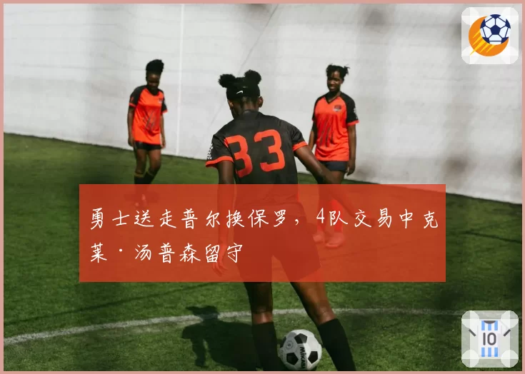 勇士送走普尔换保罗，4队交易中克莱·汤普森留守