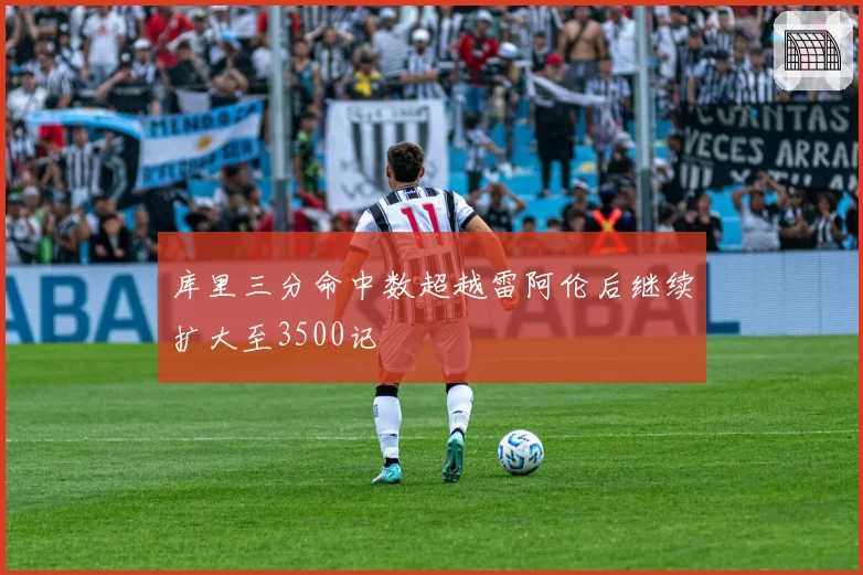 库里三分命中数超越雷阿伦后继续扩大至3500记