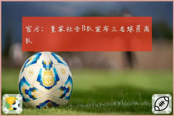 官方:皇家社会B队宣布三名球员离队