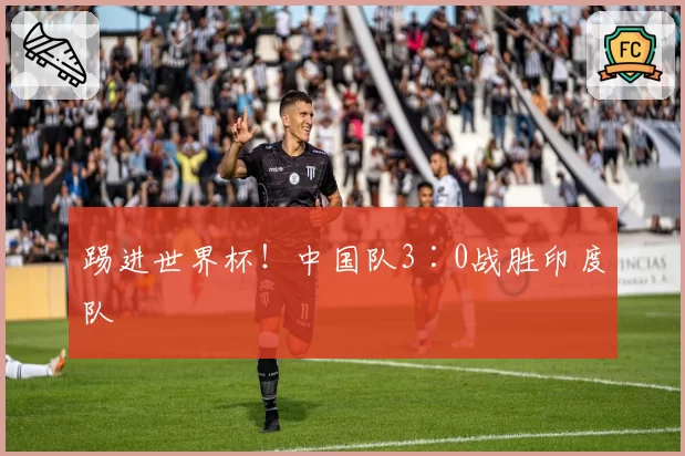 踢进世界杯！中国队3∶0战胜印度队