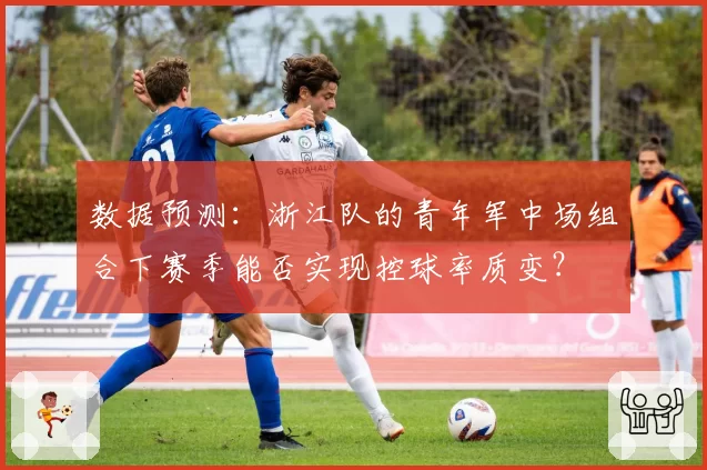 数据预测:浙江队的青年军中场组合下赛季能否实现控球率质变?