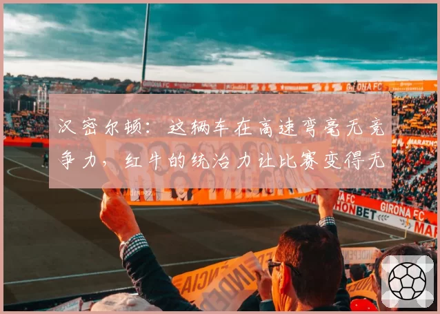 汉密尔顿：这辆车在高速弯毫无竞争力，红牛的统治力让比赛变得无聊