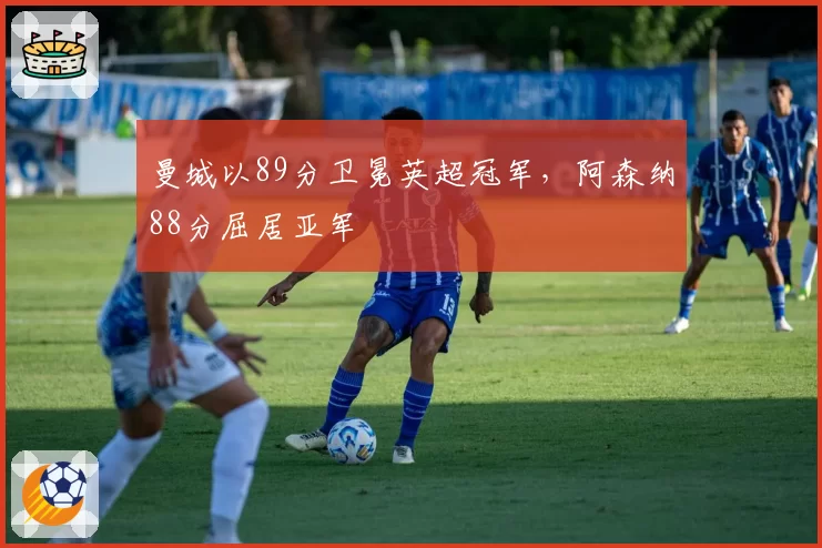 曼城以89分卫冕英超冠军，阿森纳88分屈居亚军