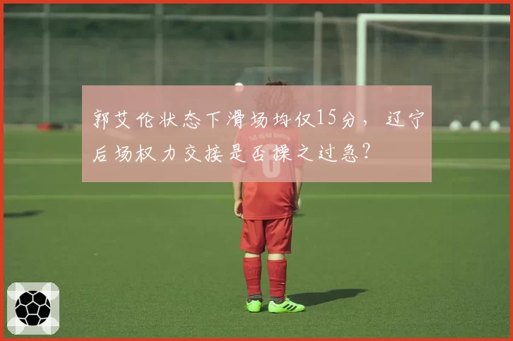 郭艾伦状态下滑场均仅15分，辽宁后场权力交接是否操之过急？