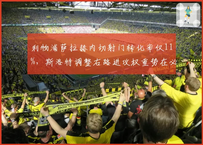 利物浦萨拉赫内切射门转化率仅11%,斯洛特调整右路进攻权重势在必行